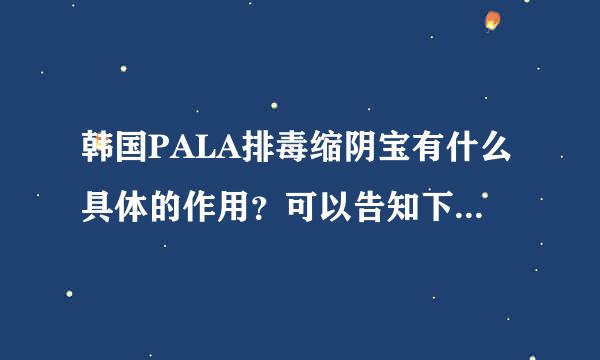 韩国PALA排毒缩阴宝有什么具体的作用？可以告知下吗？谢谢