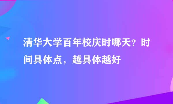 清华大学百年校庆时哪天？时间具体点，越具体越好