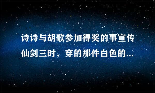 诗诗与胡歌参加得奖的事宣传仙剑三时，穿的那件白色的薄外套哪里有卖啊，好漂亮，很有感觉！