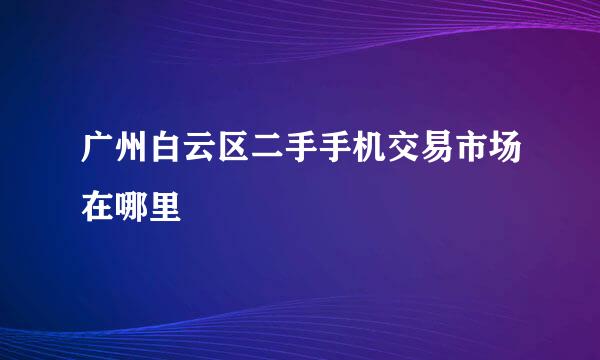 广州白云区二手手机交易市场在哪里