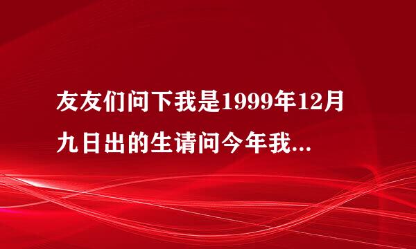 友友们问下我是1999年12月九日出的生请问今年我具体多大了呢？为什么我的父母说我20岁了呢