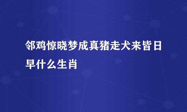 邻鸡惊晓梦成真猪走犬来皆日早什么生肖