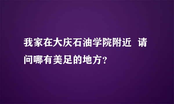 我家在大庆石油学院附近  请问哪有美足的地方？