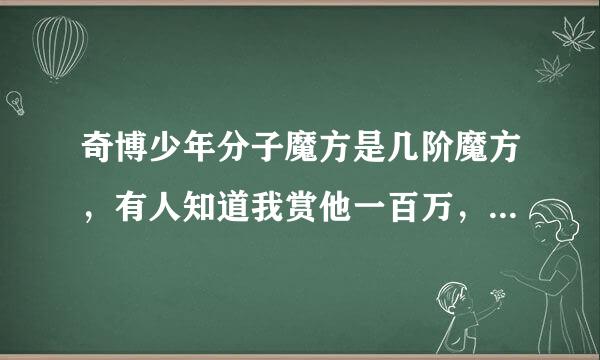 奇博少年分子魔方是几阶魔方，有人知道我赏他一百万，一百万巴掌。