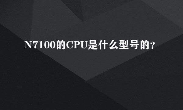 N7100的CPU是什么型号的？