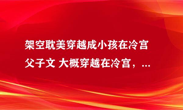 架空耽美穿越成小孩在冷宫 父子文 大概穿越在冷宫，冷宫被人烧毁，然后独自寻找食物，做出美食，