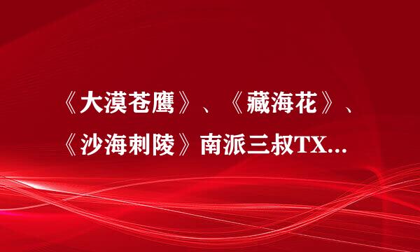 《大漠苍鹰》、《藏海花》、《沙海刺陵》南派三叔TXT的全书