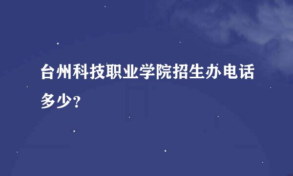 台州科技职业学院招生办电话多少？