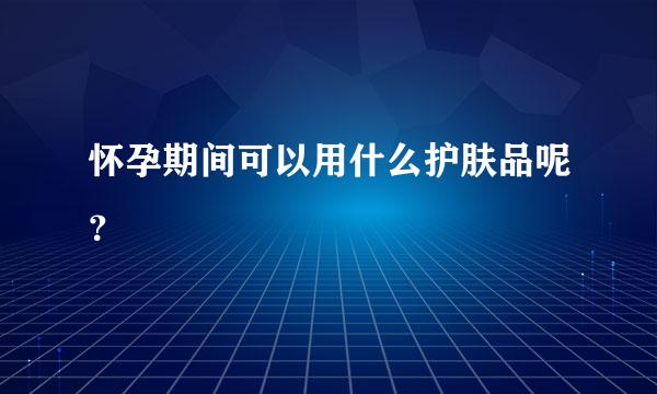 怀孕期间可以用什么护肤品呢？