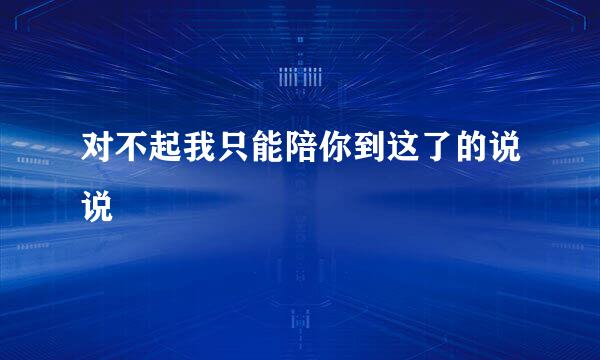 对不起我只能陪你到这了的说说