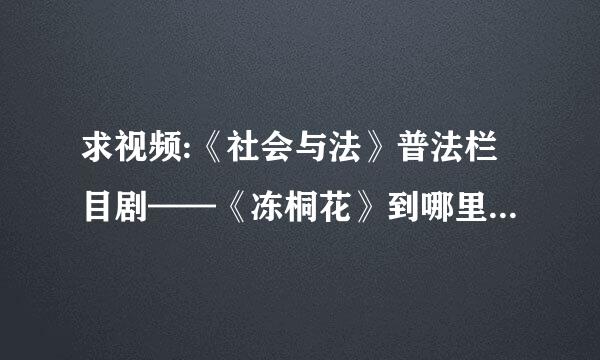 求视频:《社会与法》普法栏目剧——《冻桐花》到哪里看得到？