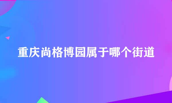 重庆尚格博园属于哪个街道