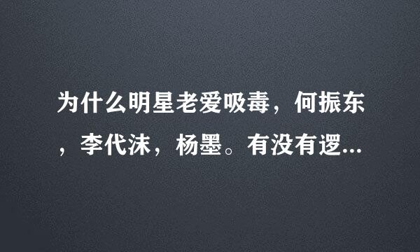 为什么明星老爱吸毒，何振东，李代沫，杨墨。有没有逻辑的，合理点儿说话。不接受一般随口而来的说词。