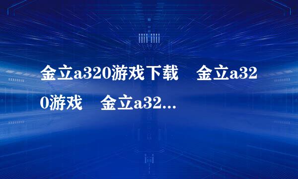 金立a320游戏下载　金立a320游戏　金立a320软件多吗？