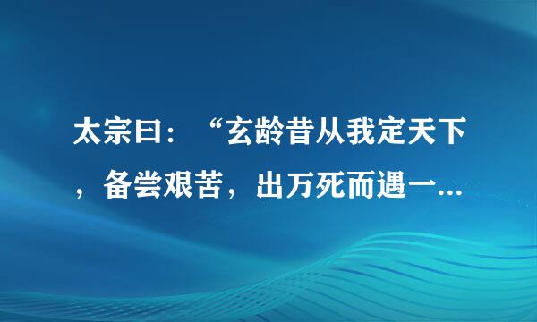 太宗曰：“玄龄昔从我定天下，备尝艰苦，出万死而遇一生，所以见草创之难也。魏征与我安天下，虑生骄逸之