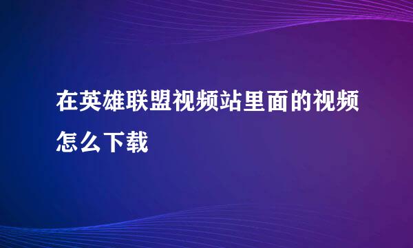 在英雄联盟视频站里面的视频怎么下载