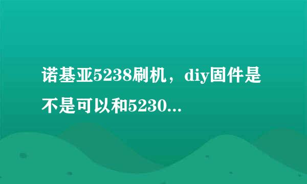 诺基亚5238刷机，diy固件是不是可以和5230的固件通用？只要rm版本一样是不是啊！ 求高!!!!!!!!!!!!!!!!!!