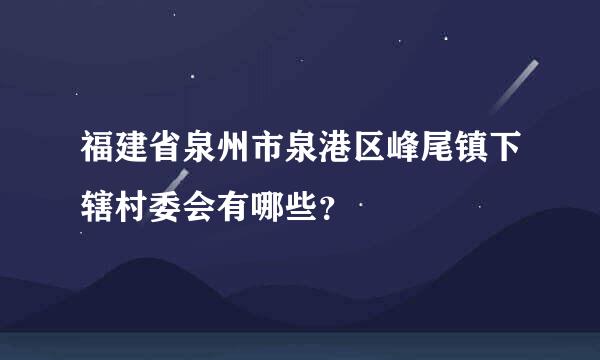 福建省泉州市泉港区峰尾镇下辖村委会有哪些？