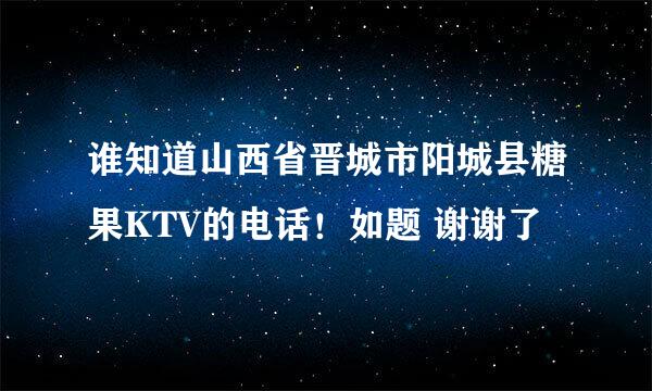 谁知道山西省晋城市阳城县糖果KTV的电话！如题 谢谢了