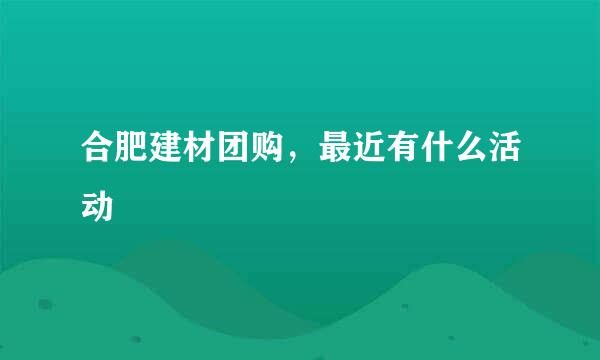 合肥建材团购，最近有什么活动