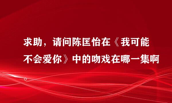 求助，请问陈匡怡在《我可能不会爱你》中的吻戏在哪一集啊。