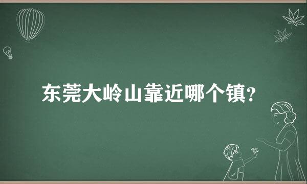 东莞大岭山靠近哪个镇？