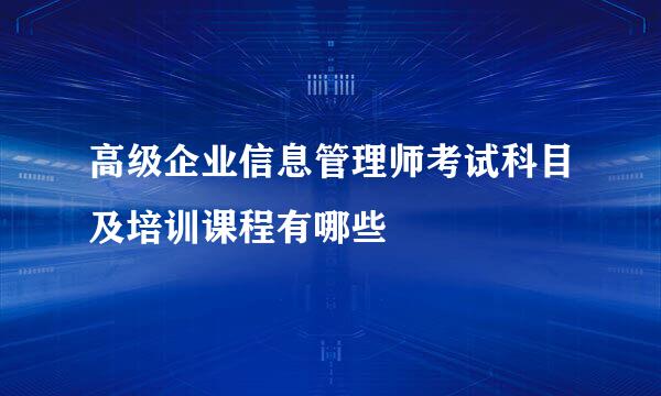 高级企业信息管理师考试科目及培训课程有哪些