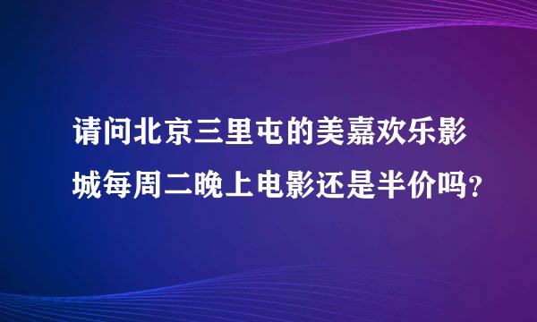 请问北京三里屯的美嘉欢乐影城每周二晚上电影还是半价吗？