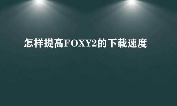 怎样提高FOXY2的下载速度