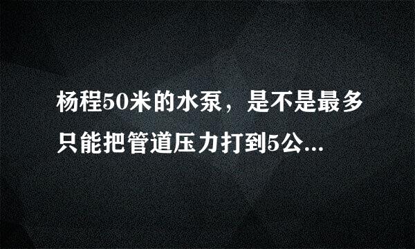 杨程50米的水泵，是不是最多只能把管道压力打到5公斤左右？