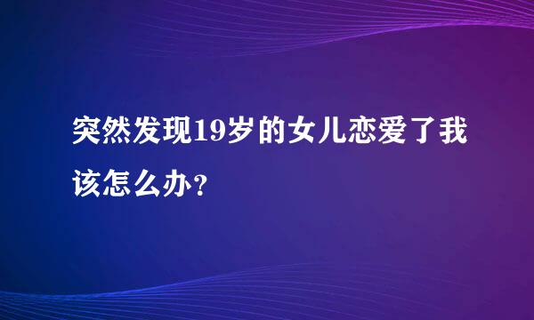 突然发现19岁的女儿恋爱了我该怎么办？