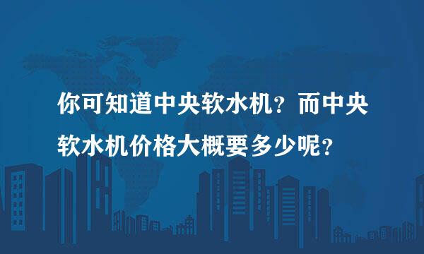 你可知道中央软水机？而中央软水机价格大概要多少呢？