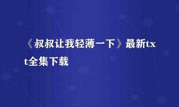 《叔叔让我轻薄一下》最新txt全集下载