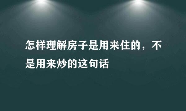 怎样理解房子是用来住的，不是用来炒的这句话