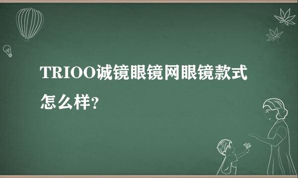 TRIOO诚镜眼镜网眼镜款式怎么样？