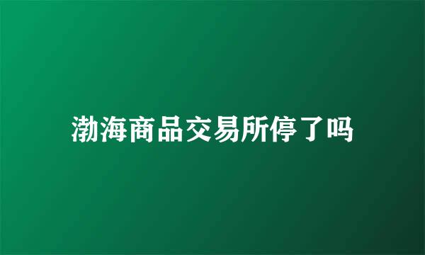 渤海商品交易所停了吗