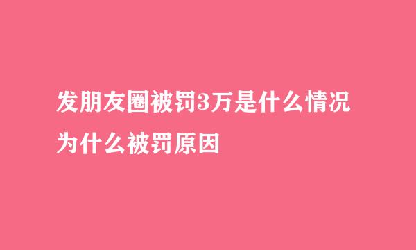 发朋友圈被罚3万是什么情况 为什么被罚原因