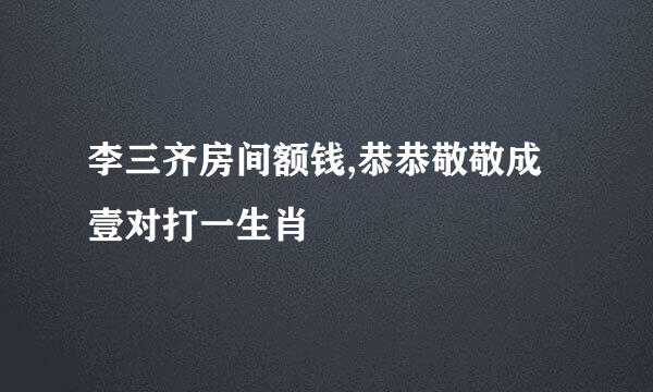 李三齐房间额钱,恭恭敬敬成壹对打一生肖