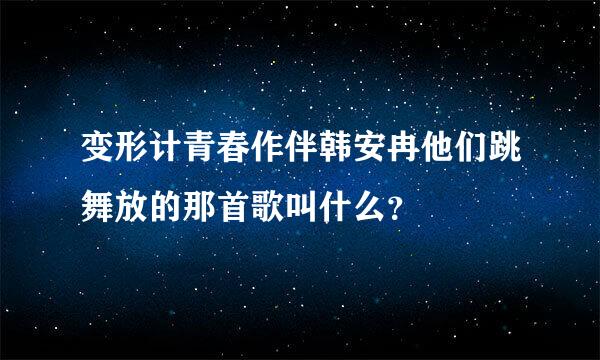 变形计青春作伴韩安冉他们跳舞放的那首歌叫什么？