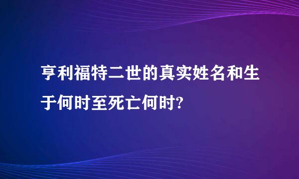 亨利福特二世的真实姓名和生于何时至死亡何时?