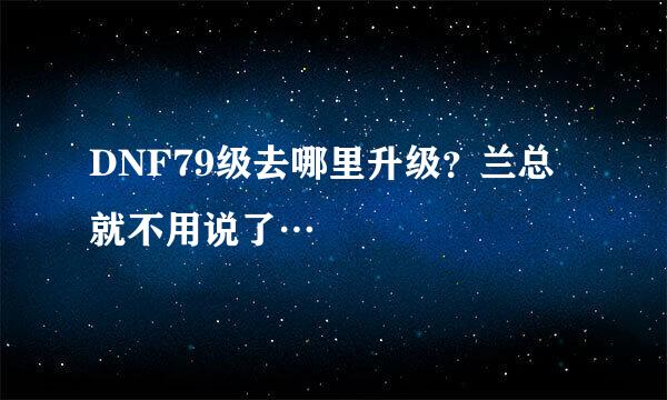 DNF79级去哪里升级？兰总就不用说了…