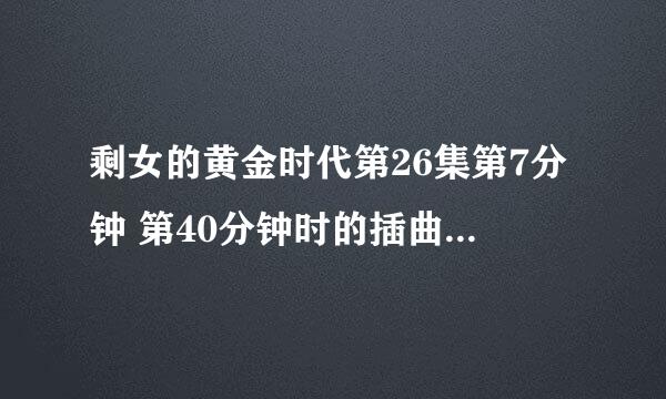 剩女的黄金时代第26集第7分钟 第40分钟时的插曲是什么名字