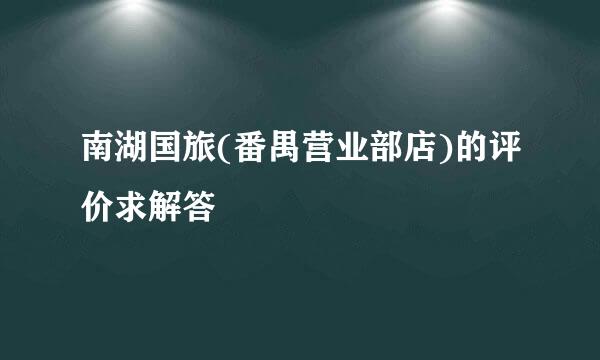 南湖国旅(番禺营业部店)的评价求解答