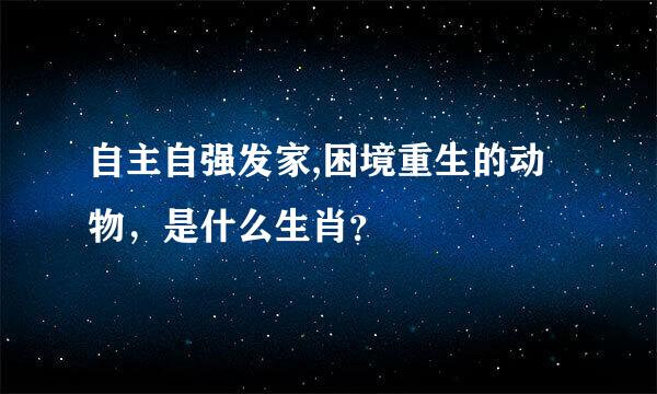 自主自强发家,困境重生的动物，是什么生肖？