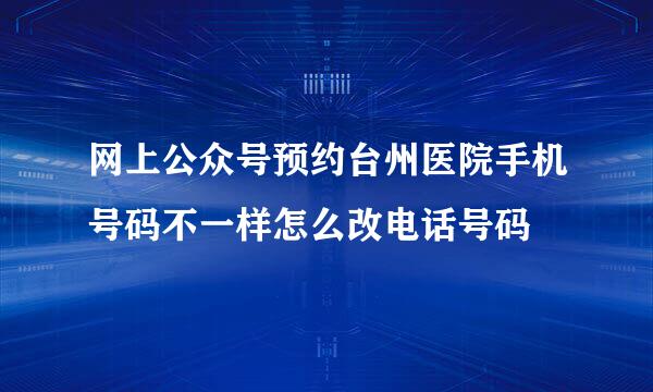 网上公众号预约台州医院手机号码不一样怎么改电话号码