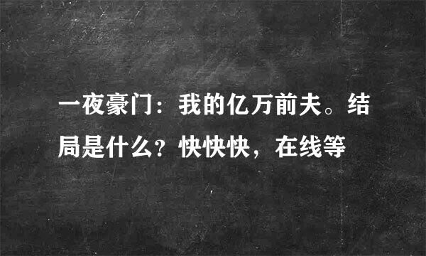 一夜豪门：我的亿万前夫。结局是什么？快快快，在线等