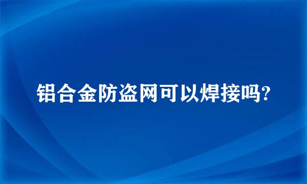 铝合金防盗网可以焊接吗?