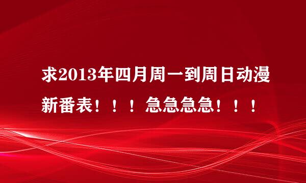 求2013年四月周一到周日动漫新番表！！！急急急急！！！