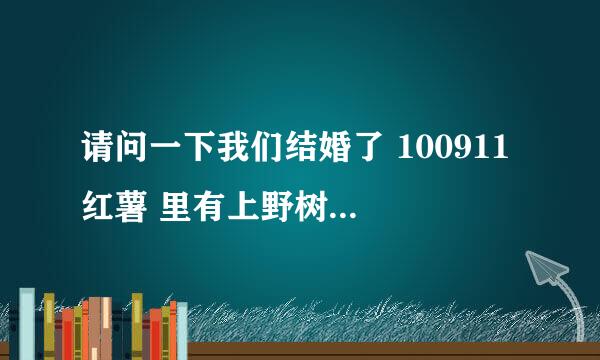 请问一下我们结婚了 100911 红薯 里有上野树里对吧？ 真的假的？