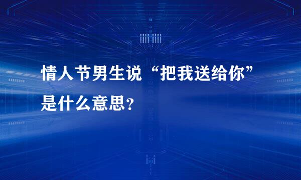 情人节男生说“把我送给你”是什么意思？